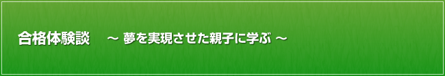 合格体験談 ～夢を実現させた親子に学ぶ～